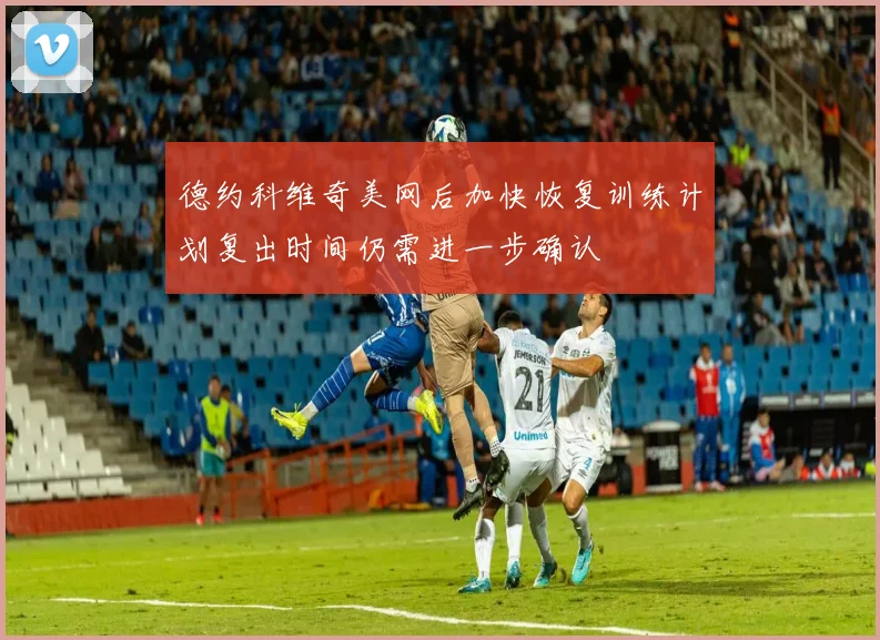 德约科维奇美网后加快恢复训练计划复出时间仍需进一步确认
