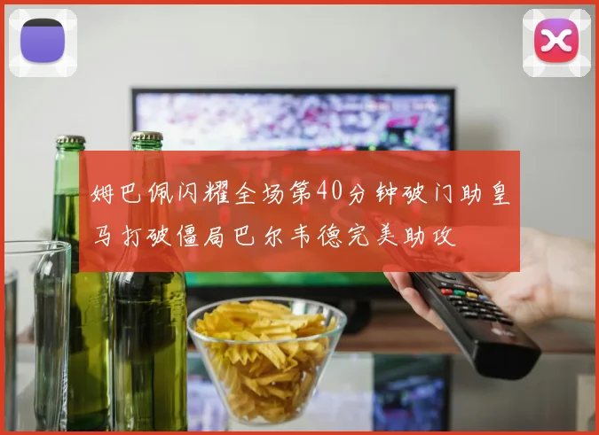 姆巴佩闪耀全场第40分钟破门助皇马打破僵局巴尔韦德完美助攻