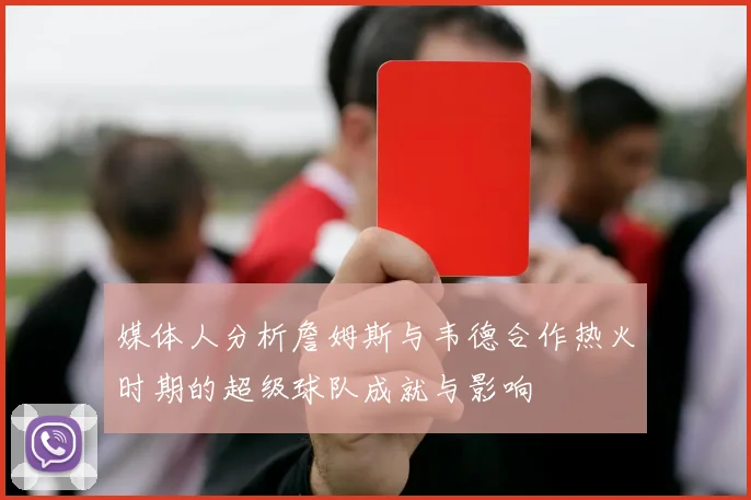 媒体人分析詹姆斯与韦德合作热火时期的超级球队成就与影响