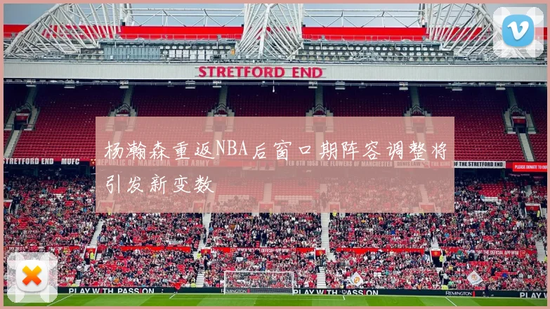 杨瀚森重返NBA后窗口期阵容调整将引发新变数