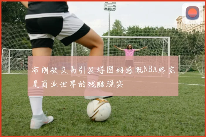 布朗被交易引发塔图姆感慨NBA终究是商业世界的残酷现实