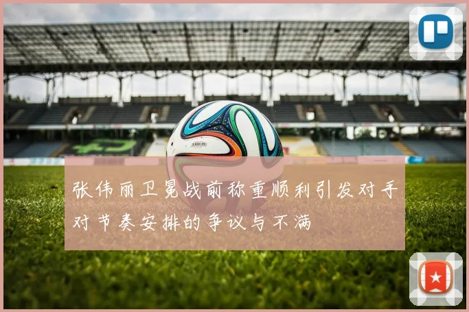 张伟丽卫冕战前称重顺利引发对手对节奏安排的争议与不满