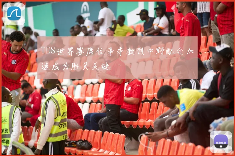 TES世界赛席位争夺激烈中野配合加速成为胜负关键