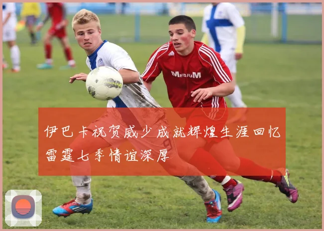 伊巴卡祝贺威少成就辉煌生涯回忆雷霆七季情谊深厚
